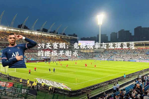 39天赛期：竞技效率与生理负荷的终极平衡术
