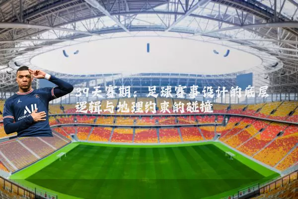 39天赛期：足球赛事设计的底层逻辑与地理约束的碰撞