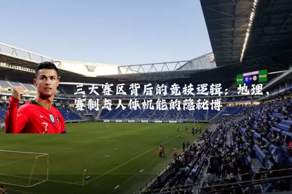 三大赛区背后的竞技逻辑：地理、赛制与人体机能的隐秘博弈