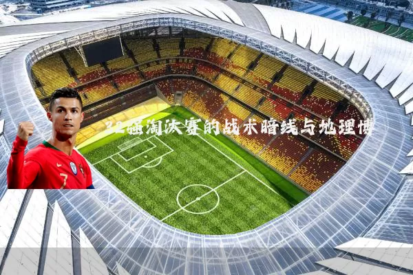 32强淘汰赛的战术暗线与地理博弈