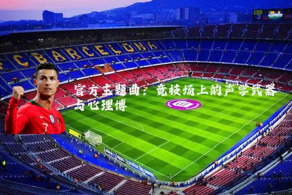 官方主题曲：竞技场上的声学武器与心理博弈