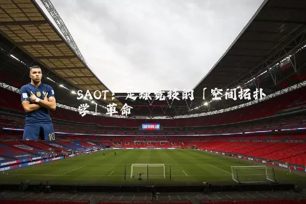 SAOT：足球竞技的「空间拓扑学」革命