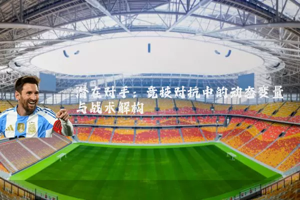 潜在对手：竞技对抗中的动态变量与战术解构