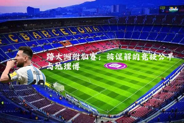 跨大洲附加赛：被误解的竞技公平与地理博弈