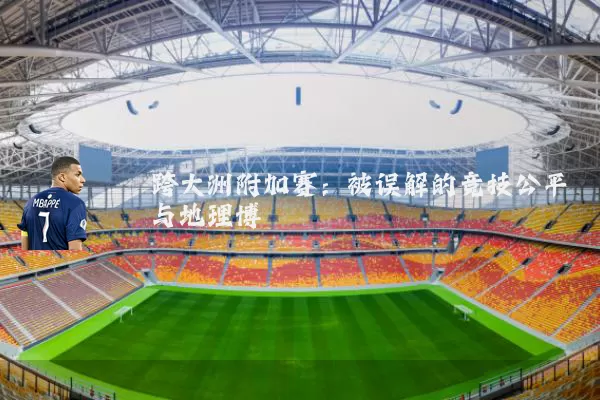跨大洲附加赛：被误解的竞技公平与地理博弈