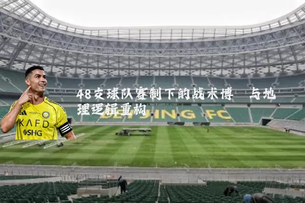 48支球队赛制下的战术博弈与地理逻辑重构
