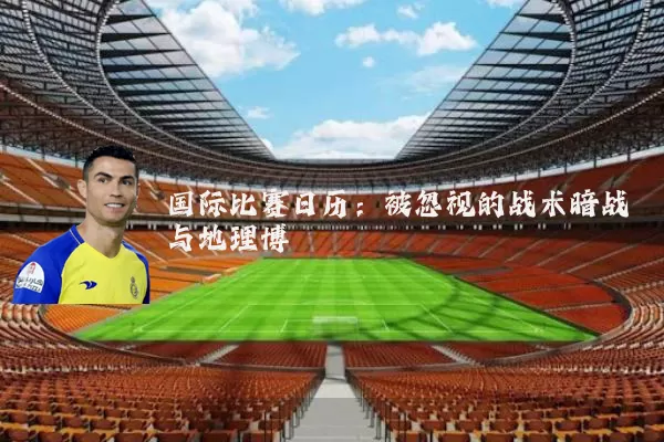 国际比赛日历：被忽视的战术暗战与地理博弈