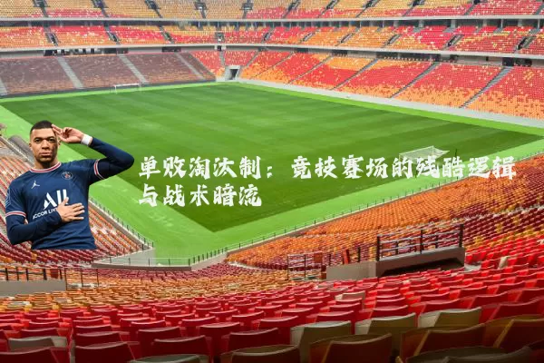 单败淘汰制：竞技赛场的残酷逻辑与战术暗流