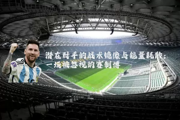 潜在对手的战术镜像与能量耗散:一场被忽视的赛制博弈