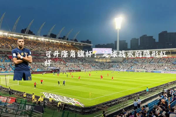 可升降角旗杆:足球战术的隐形杠杆